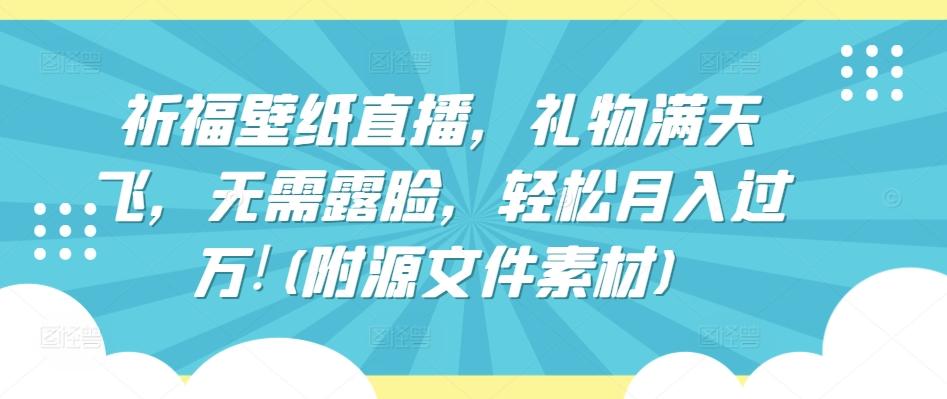 祈福壁纸直播，礼物满天飞，无需露脸，轻松月入过万!(附源文件素材)【揭秘】-学库网