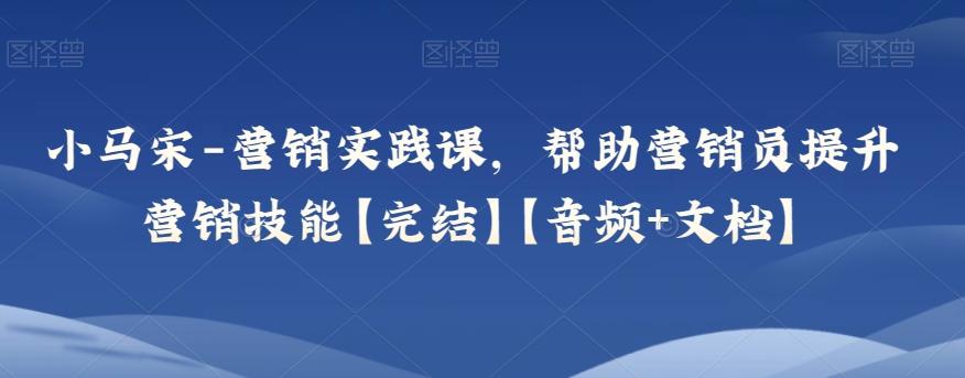 小马宋-营销实践课，帮助营销员提升营销技能【完结】【音频+文档】-学库网