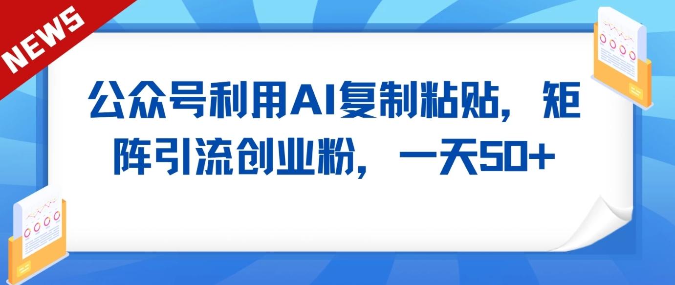 公众号利用AI工具复制粘贴矩阵引流创业粉，一天50+-学库网