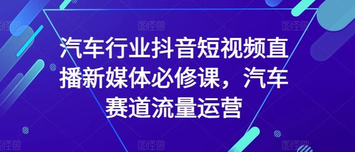 汽车行业抖音短视频直播新媒体必修课，汽车赛道流量运营-学库网