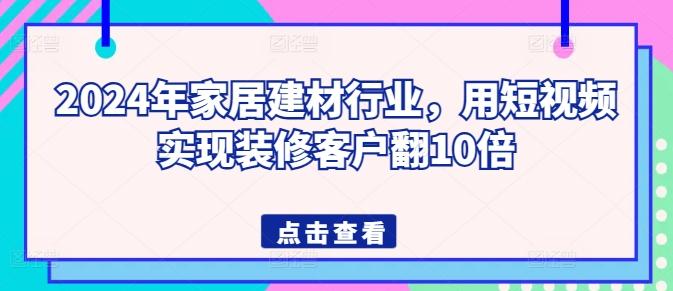 2024年家居建材行业，用短视频实现装修客户翻10倍-学库网