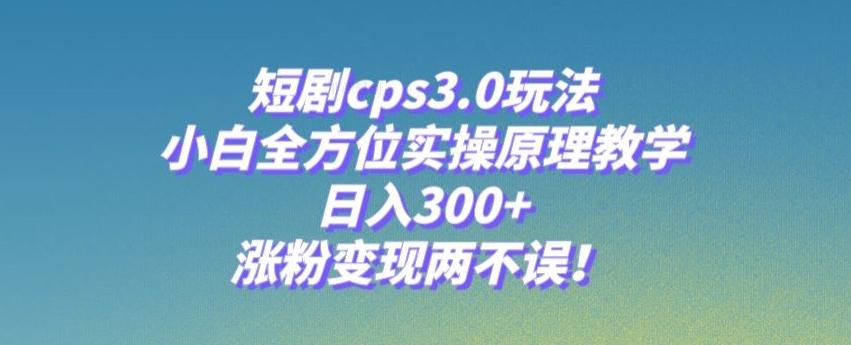 短剧cps3.0玩法，小白全方位实操原理教学，日入300+，涨粉变现两不误！-学库网