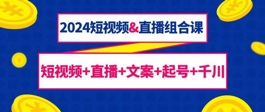 (9426期)2024短视频&直播组合课：短视频+直播+文案+起号+千川(67节课)-学库网