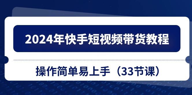 2024年快手短视频带货教程，操作简单易上手(33节课-学库网