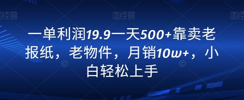 一单利润19.9一天500+靠卖老报纸，老物件，月销10w+，小白轻松上手-学库网